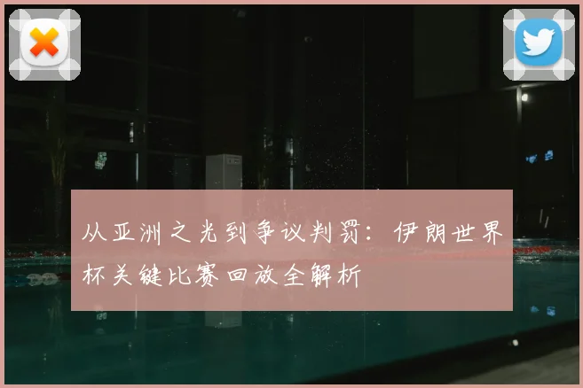 从亚洲之光到争议判罚：伊朗世界杯关键比赛回放全解析