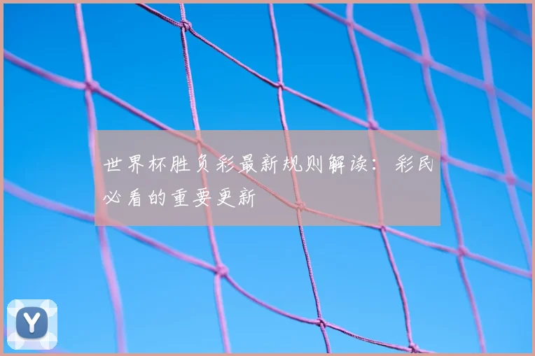 世界杯胜负彩最新规则解读:彩民必看的重要更新