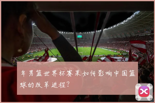 年男篮世界杯赛果如何影响中国篮球的改革进程？