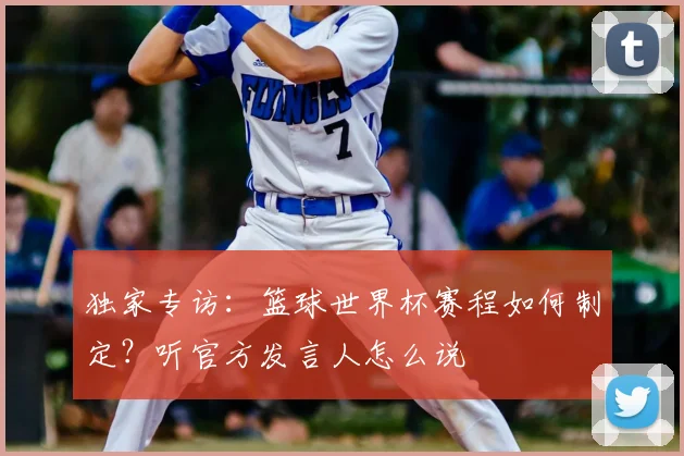 独家专访：篮球世界杯赛程如何制定？听官方发言人怎么说