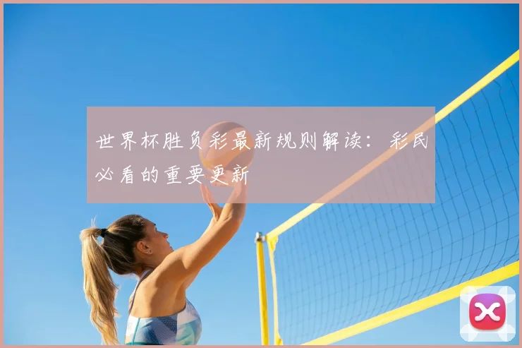世界杯胜负彩最新规则解读:彩民必看的重要更新
