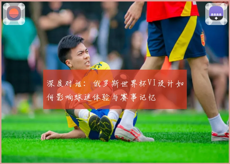 深度对话：俄罗斯世界杯VI设计如何影响球迷体验与赛事记忆