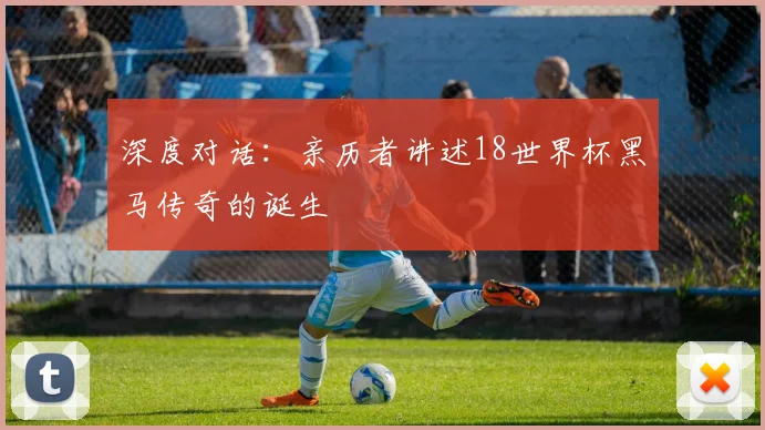 深度对话：亲历者讲述18世界杯黑马传奇的诞生