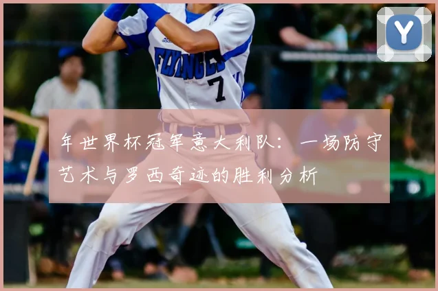 年世界杯冠军意大利队：一场防守艺术与罗西奇迹的胜利分析