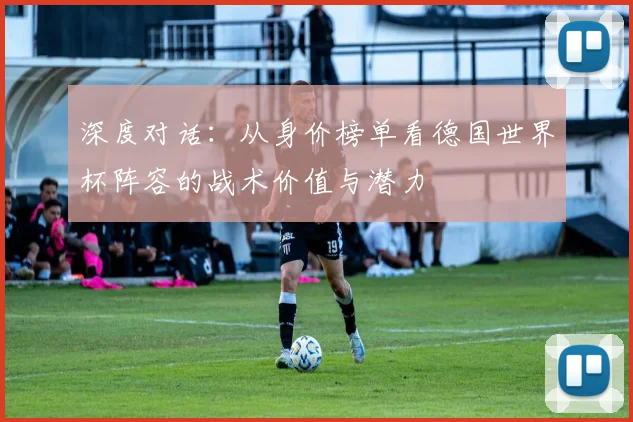 深度对话：从身价榜单看德国世界杯阵容的战术价值与潜力