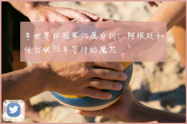 年世界杯冠军归属分析：阿根廷如何打破36年等待的魔咒