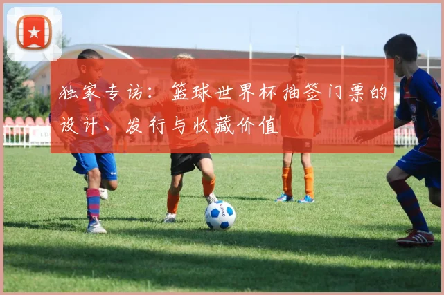 独家专访:篮球世界杯抽签门票的设计、发行与收藏价值