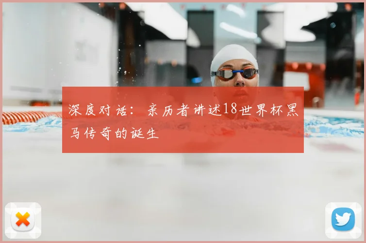 深度对话：亲历者讲述18世界杯黑马传奇的诞生