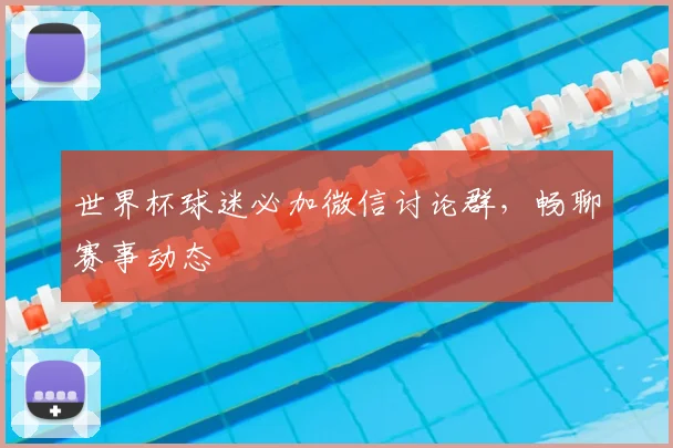世界杯球迷必加微信讨论群,畅聊赛事动态