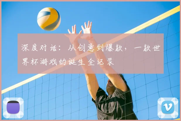 深度对话：从创意到爆款，一款世界杯游戏的诞生全记录