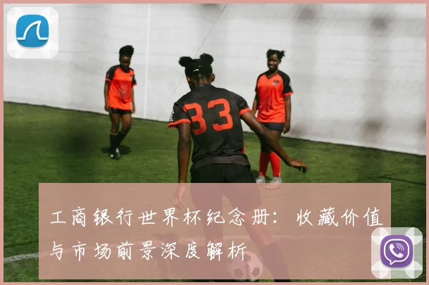 工商银行世界杯纪念册：收藏价值与市场前景深度解析