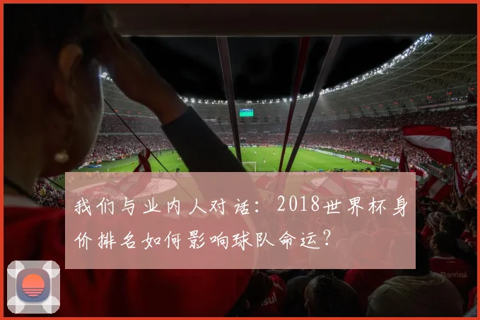 我们与业内人对话:2018世界杯身价排名如何影响球队命运?