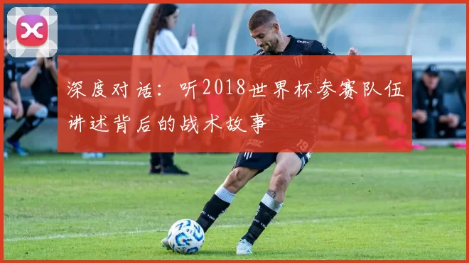 深度对话：听2018世界杯参赛队伍讲述背后的战术故事