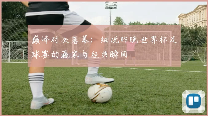 巅峰对决落幕：细说昨晚世界杯足球赛的赢家与经典瞬间