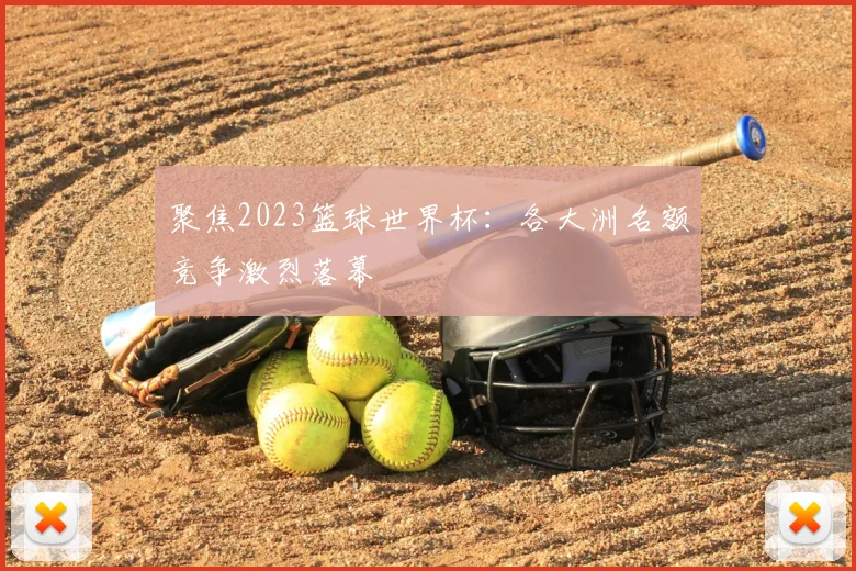 聚焦2023篮球世界杯:各大洲名额竞争激烈落幕