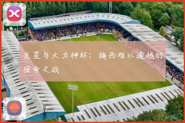巨星与大力神杯：梅西难以逾越的宿命之战