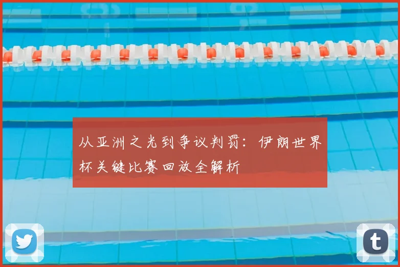 从亚洲之光到争议判罚：伊朗世界杯关键比赛回放全解析