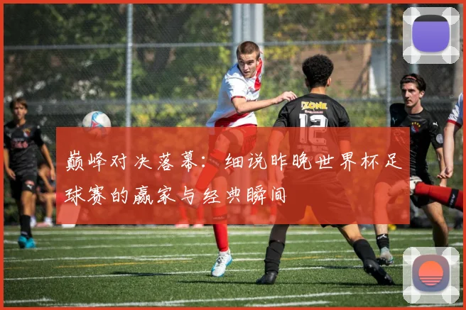 巅峰对决落幕：细说昨晚世界杯足球赛的赢家与经典瞬间