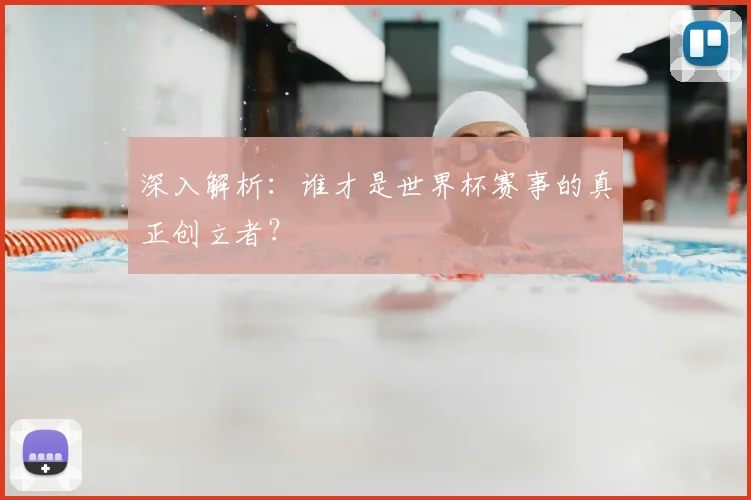 深入解析:谁才是世界杯赛事的真正创立者?