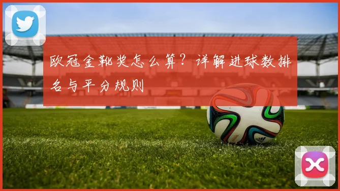 欧冠金靴奖怎么算？详解进球数排名与平分规则