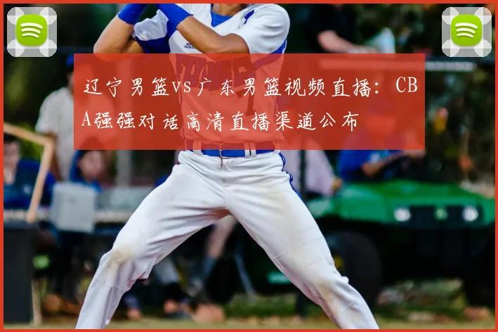 辽宁男篮vs广东男篮视频直播：CBA强强对话高清直播渠道公布