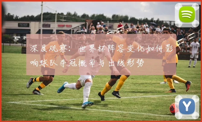 深度观察：世界杯阵容变化如何影响球队夺冠概率与出线形势