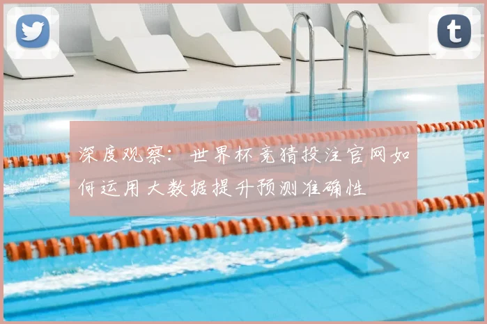 深度观察：世界杯竞猜投注官网如何运用大数据提升预测准确性