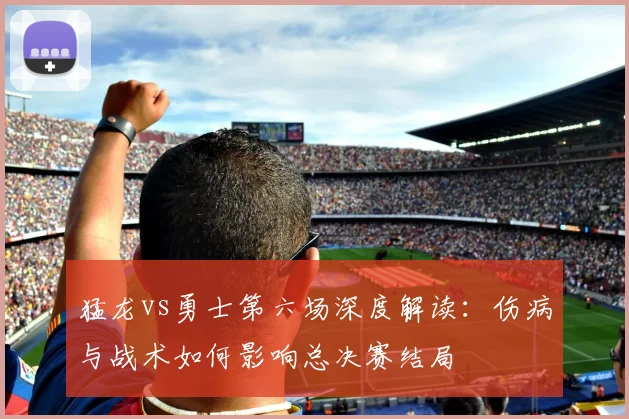 猛龙vs勇士第六场深度解读:伤病与战术如何影响总决赛结局