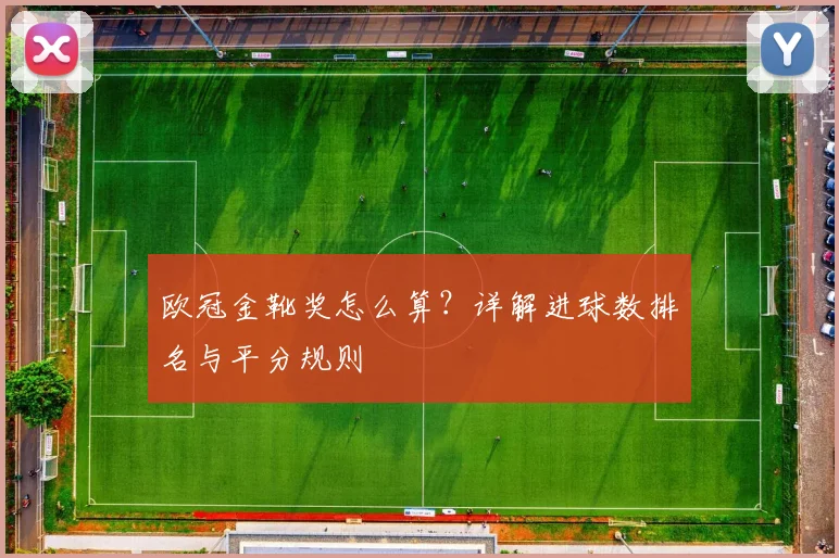 欧冠金靴奖怎么算？详解进球数排名与平分规则