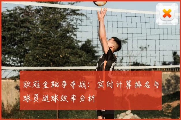 欧冠金靴争夺战：实时计算排名与球员进球效率分析
