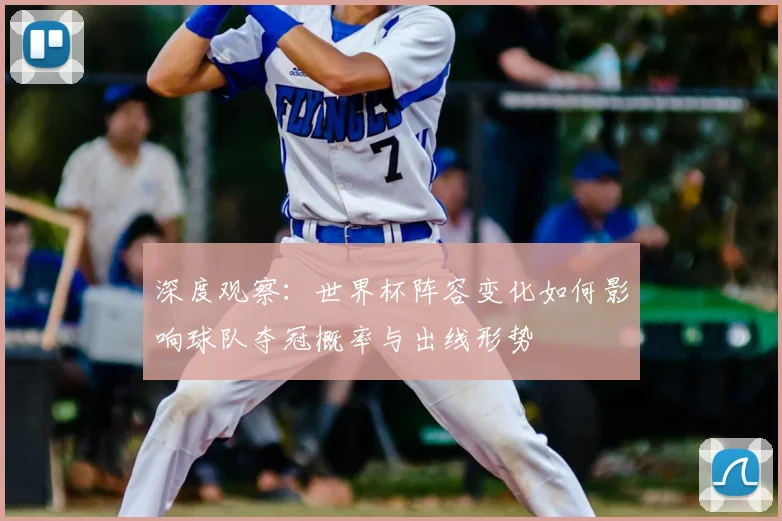 深度观察：世界杯阵容变化如何影响球队夺冠概率与出线形势