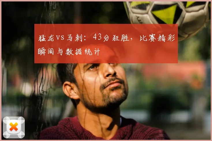 猛龙vs马刺：43分狂胜，比赛精彩瞬间与数据统计