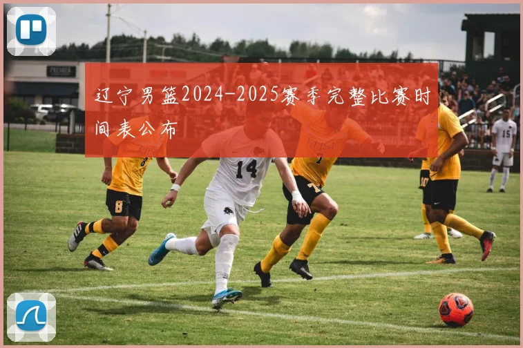 辽宁男篮2024-2025赛季完整比赛时间表公布