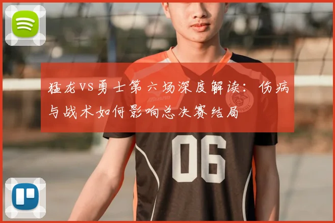 猛龙vs勇士第六场深度解读:伤病与战术如何影响总决赛结局